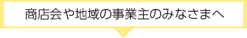 商店会や地域の事業主のみなさまへ